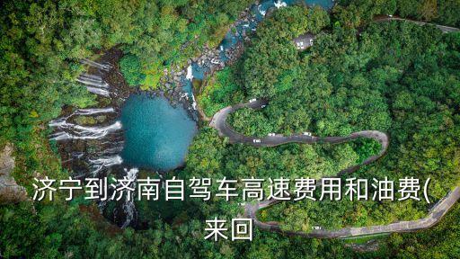 濟寧到濟南,從濟寧到泰山自駕游往返汽油費和高速費用各異