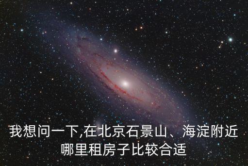 我想問一下,在北京石景山、海淀附近哪里租房子比較合適