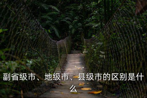 副省級市、地級市、縣級市的區別是什么