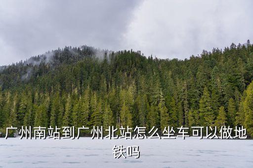 廣州南站到廣州北站怎么坐車可以做地鐵嗎