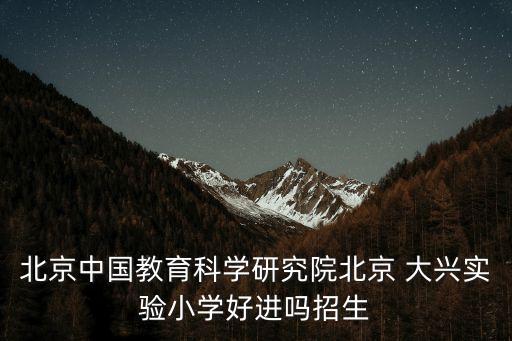 北京中國教育科學(xué)研究院北京 大興實(shí)驗(yàn)小學(xué)好進(jìn)嗎招生