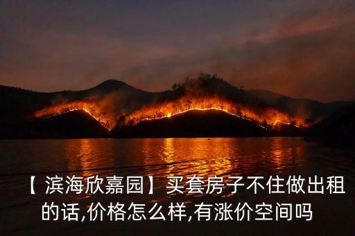 【 濱海欣嘉園】買套房子不住做出租的話,價格怎么樣,有漲價空間嗎