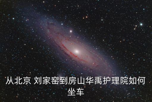 從北京 劉家窯到房山華禹護理院如何坐車