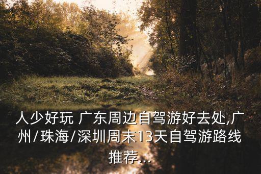 人少好玩 廣東周邊自駕游好去處,廣州/珠海/深圳周末13天自駕游路線推薦...