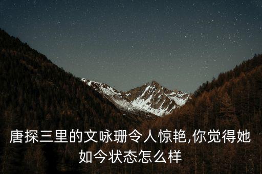 永珊,唐探三里的顏值不輸angelababy文詠珊顏值驚艷惹爭議