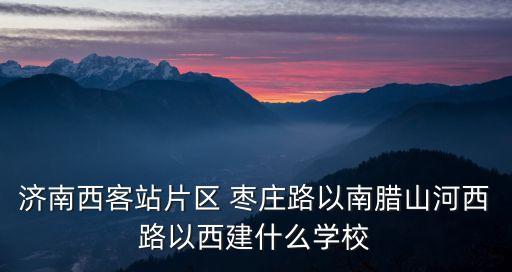 濟南西客站片區 棗莊路以南臘山河西路以西建什么學校
