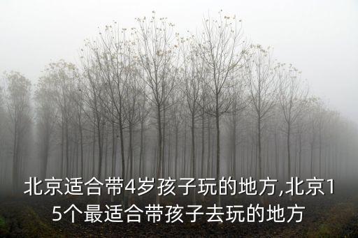 北京適合帶4歲孩子玩的地方,北京15個最適合帶孩子去玩的地方