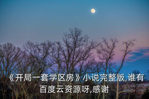 《開(kāi)局一套學(xué)區(qū)房》小說(shuō)完整版,誰(shuí)有百度云資源呀,感謝