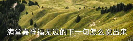  滿堂嘉祥福無(wú)邊的下一句怎么說(shuō)出來(lái)