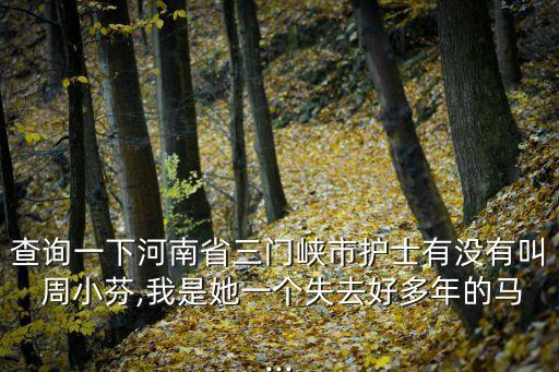 查詢一下河南省三門峽市護士有沒有叫 周小芬,我是她一個失去好多年的馬...