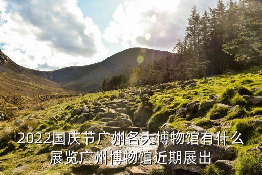 2022國慶節(jié)廣州各大博物館有什么展覽廣州博物館近期展出