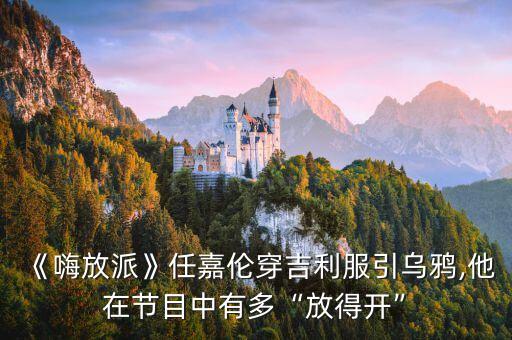 《嗨放派》任嘉倫穿吉利服引烏鴉,他在節目中有多“放得開”