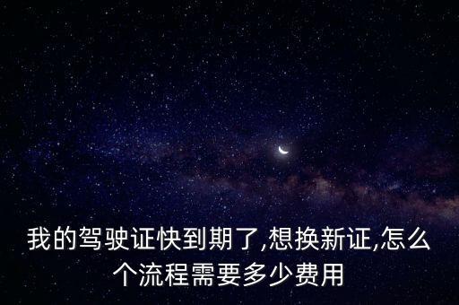 我的駕駛證快到期了,想換新證,怎么個流程需要多少費用