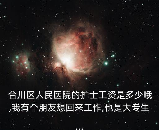  合川區(qū)人民醫(yī)院的護(hù)士工資是多少哦,我有個(gè)朋友想回來工作,他是大專生...