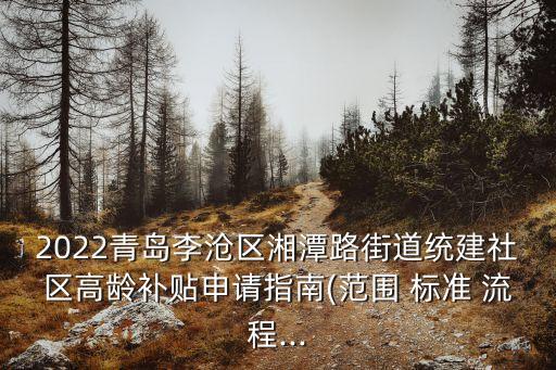 2022青島李滄區(qū)湘潭路街道統(tǒng)建社區(qū)高齡補(bǔ)貼申請(qǐng)指南(范圍 標(biāo)準(zhǔn) 流程...