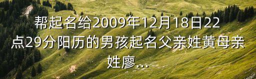 幫起名給2009年12月18日22點(diǎn)29分陽(yáng)歷的男孩起名父親姓黃母親姓廖...
