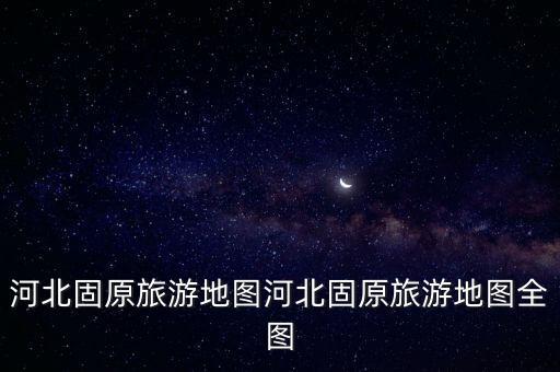 河北固原旅游地圖河北固原旅游地圖全圖