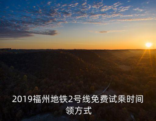 2019福州地鐵2號線免費試乘時間 領方式