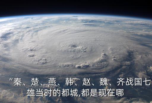 “秦、楚、燕、韓、趙、魏、齊戰國七雄當時的都城,都是現在哪