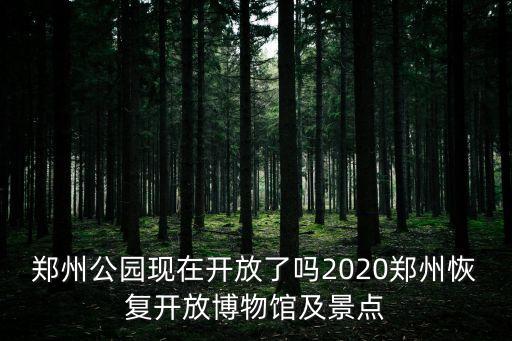鄭州公園現(xiàn)在開放了嗎2020鄭州恢復(fù)開放博物館及景點