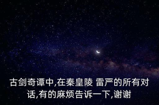 古劍奇譚中,在秦皇陵 雷嚴(yán)的所有對話,有的麻煩告訴一下,謝謝