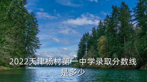 2022天津楊村第一中學錄取分數線是多少