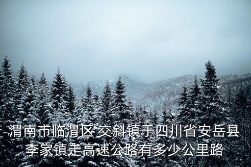 渭南市臨渭區 交斜鎮于四川省安岳縣李家鎮走高速公路有多少公里路