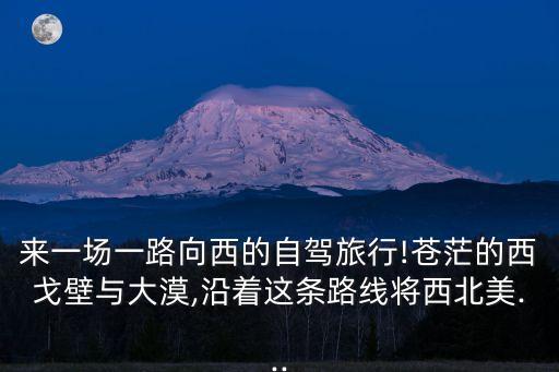來一場一路向西的自駕旅行!蒼茫的西戈壁與大漠,沿著這條路線將西北美...