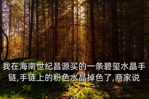 我在海南世紀昌源買的一條碧璽水晶手鏈,手鏈上的粉色水晶掉色了,商家說...