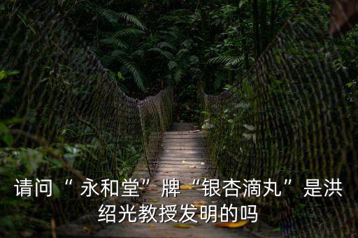 請(qǐng)問“ 永和堂”牌“銀杏滴丸”是洪紹光教授發(fā)明的嗎
