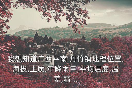 我想知道廣西平南 丹竹鎮地理位置,海拔,土質,年降雨量,平均溫度,溫差,霜...