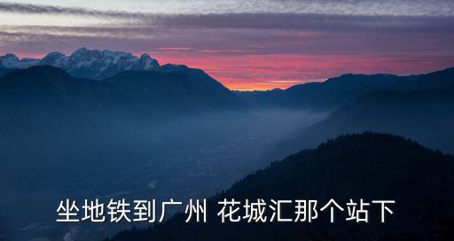 坐地鐵到廣州 花城匯那個站下