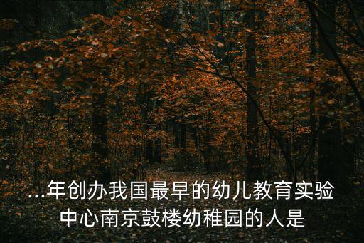...年創(chuàng)辦我國(guó)最早的幼兒教育實(shí)驗(yàn)中心南京鼓樓幼稚園的人是