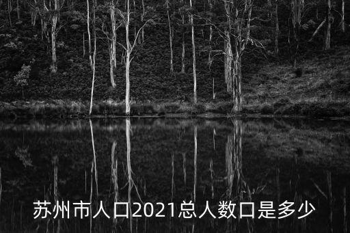 蘇州有多少人,一文看懂!蘇州人口2021年有多少?