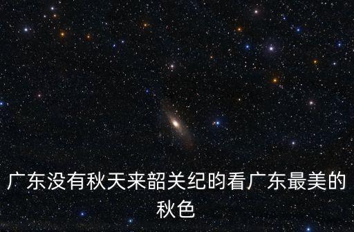 廣東沒有秋天來韶關紀昀看廣東最美的秋色