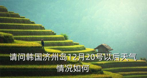濟州天氣,韓國濟州島天氣預報15天穿衣提示