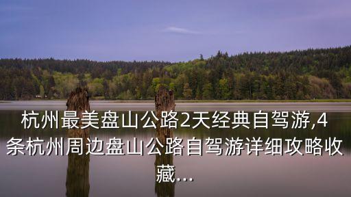 杭州最美盤山公路2天經典自駕游,4條杭州周邊盤山公路自駕游詳細攻略收藏...