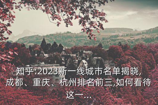 知乎:2023新一線城市名單揭曉,成都、重慶、杭州排名前三,如何看待這一...