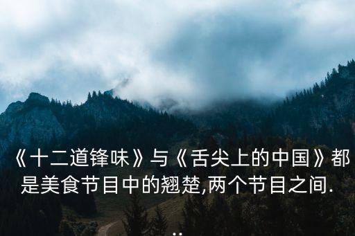 《十二道鋒味》與《舌尖上的中國》都是美食節(jié)目中的翹楚,兩個(gè)節(jié)目之間...