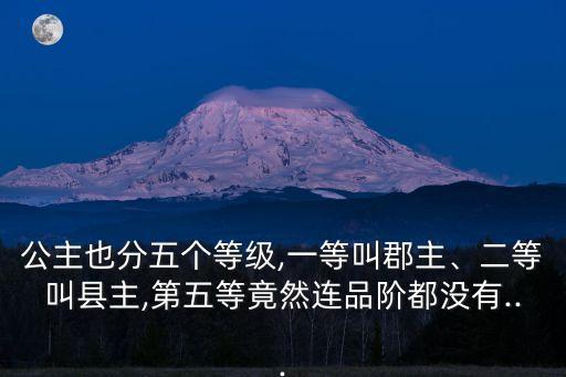 公主也分五個等級,一等叫郡主、二等叫縣主,第五等竟然連品階都沒有...