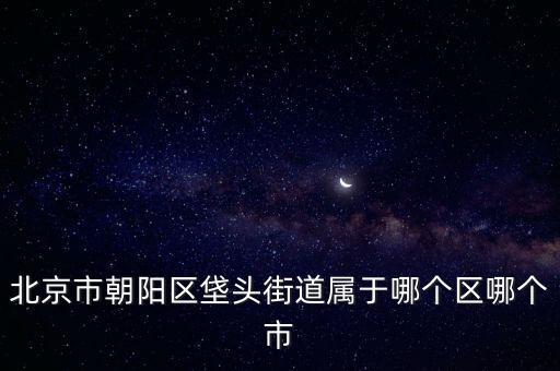 北京市朝陽區(qū)垡頭街道屬于哪個(gè)區(qū)哪個(gè)市
