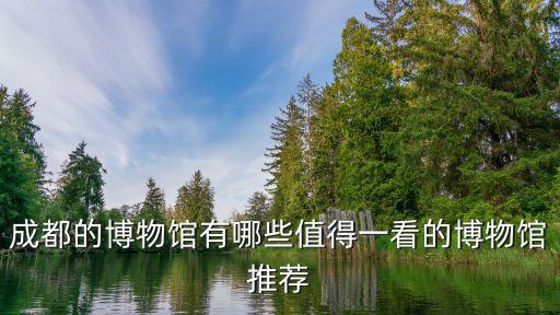 成都的博物館有哪些值得一看的博物館推薦