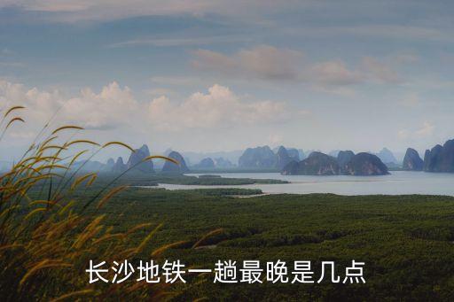 長(zhǎng)沙地鐵一趟最晚是幾點(diǎn)