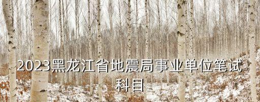 2023黑龍江省地震局事業(yè)單位筆試科目