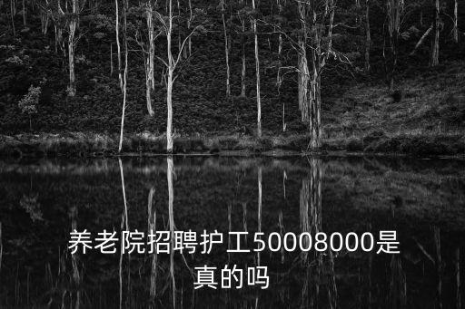 養(yǎng)老院招聘護(hù)工50008000是真的嗎