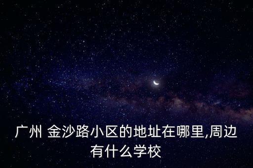 金沙路,金沙路小區以地理位置命名金沙御墅開盤時間為2011年