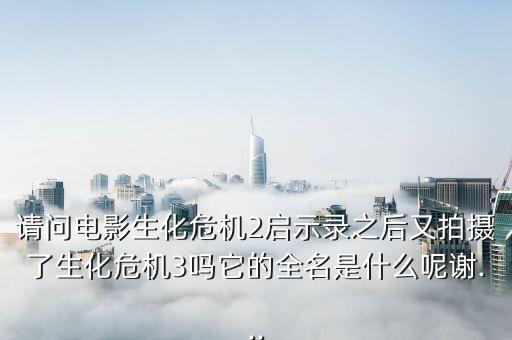 請問電影生化危機2啟示錄之后又拍攝了生化危機3嗎它的全名是什么呢謝...