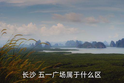 長沙 五一廣場屬于什么區(qū)
