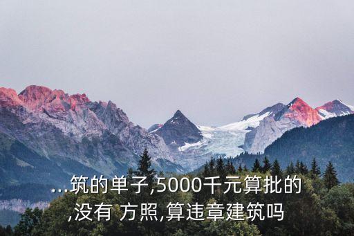 ...筑的單子,5000千元算批的,沒(méi)有 方照,算違章建筑嗎