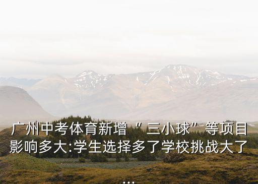 廣州中考體育新增“ 三小球”等項(xiàng)目影響多大:學(xué)生選擇多了學(xué)校挑戰(zhàn)大了...